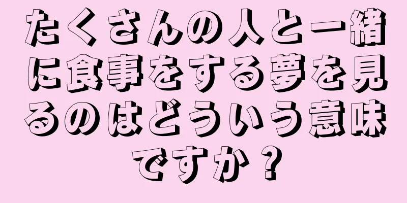 たくさんの人と一緒に食事をする夢を見るのはどういう意味ですか？