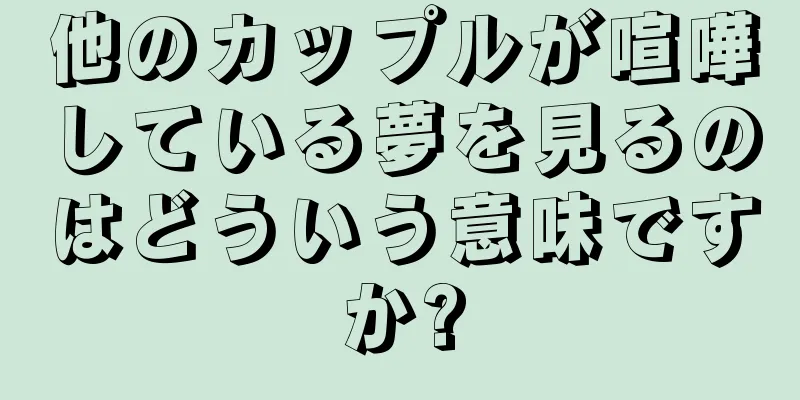 他のカップルが喧嘩している夢を見るのはどういう意味ですか?
