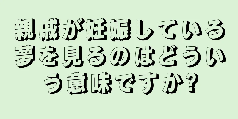 親戚が妊娠している夢を見るのはどういう意味ですか?