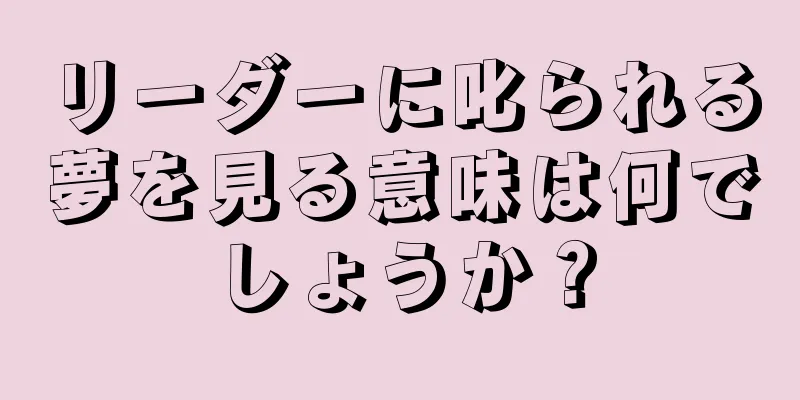リーダーに叱られる夢を見る意味は何でしょうか？