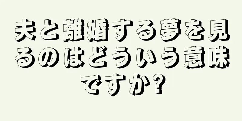 夫と離婚する夢を見るのはどういう意味ですか?
