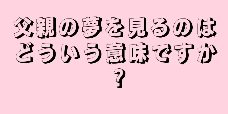 父親の夢を見るのはどういう意味ですか？