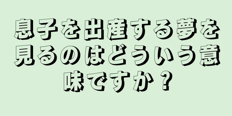 息子を出産する夢を見るのはどういう意味ですか？