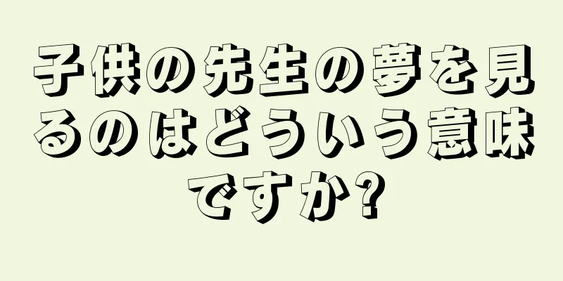 子供の先生の夢を見るのはどういう意味ですか?
