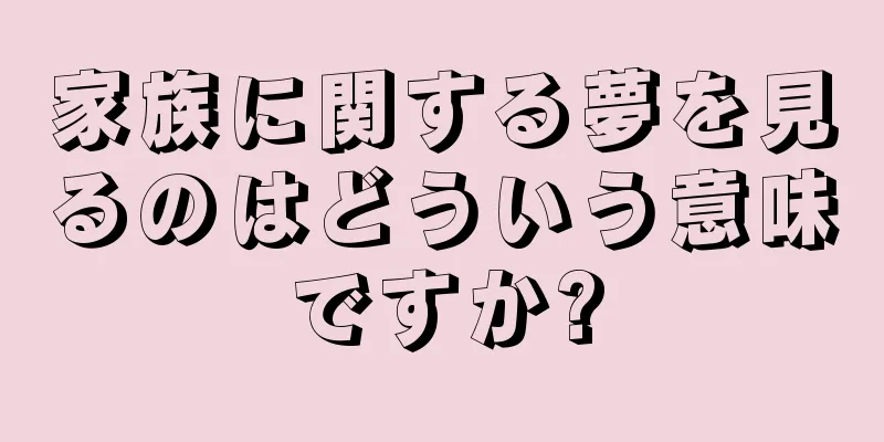 家族に関する夢を見るのはどういう意味ですか?