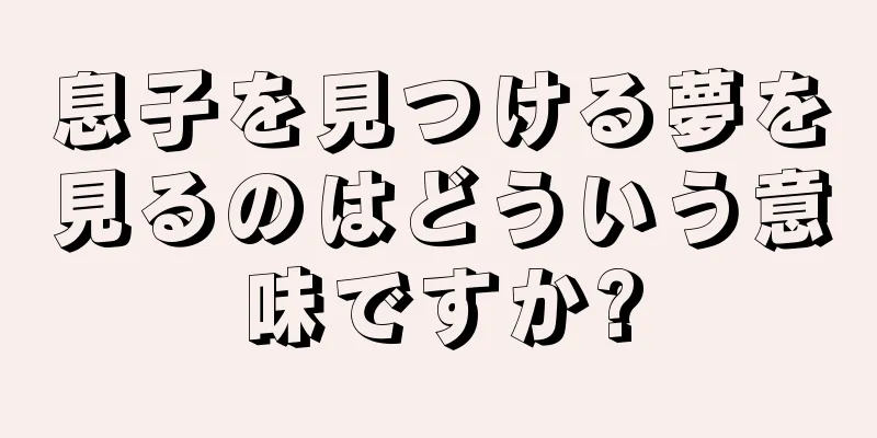 息子を見つける夢を見るのはどういう意味ですか?