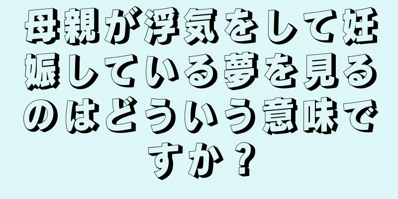 母親が浮気をして妊娠している夢を見るのはどういう意味ですか？