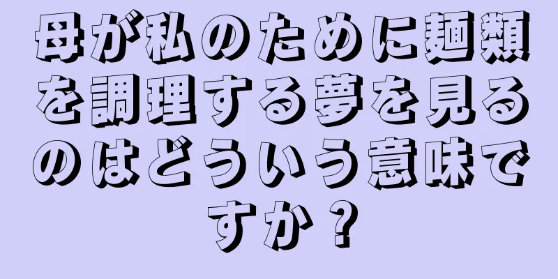 母が私のために麺類を調理する夢を見るのはどういう意味ですか？