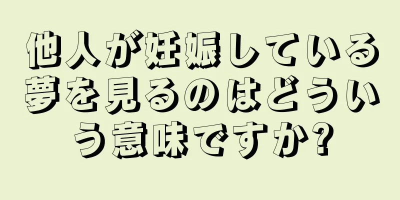 他人が妊娠している夢を見るのはどういう意味ですか?
