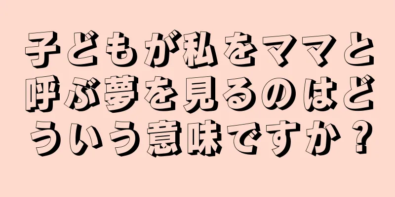 子どもが私をママと呼ぶ夢を見るのはどういう意味ですか？