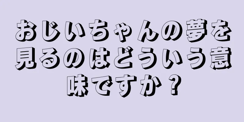 おじいちゃんの夢を見るのはどういう意味ですか？