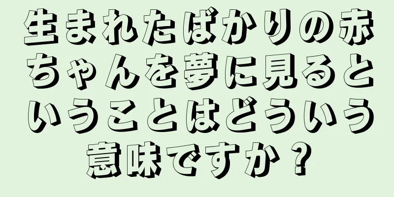 生まれたばかりの赤ちゃんを夢に見るということはどういう意味ですか？