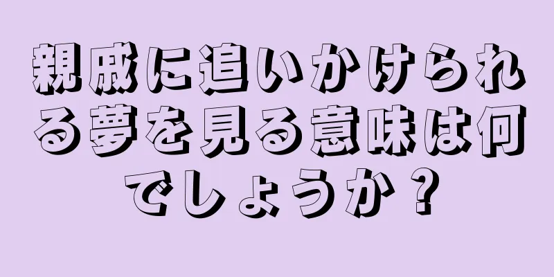 親戚に追いかけられる夢を見る意味は何でしょうか？