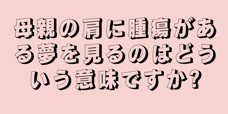 母親の肩に腫瘍がある夢を見るのはどういう意味ですか?