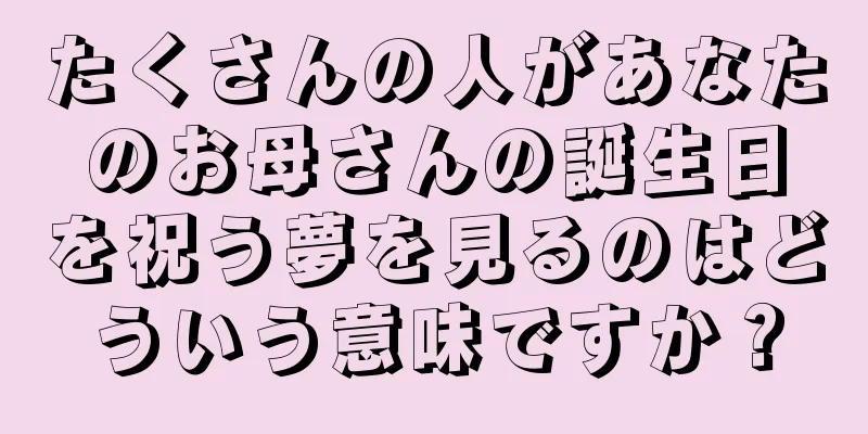 たくさんの人があなたのお母さんの誕生日を祝う夢を見るのはどういう意味ですか？
