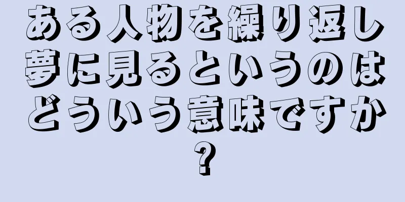 ある人物を繰り返し夢に見るというのはどういう意味ですか?