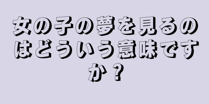女の子の夢を見るのはどういう意味ですか？