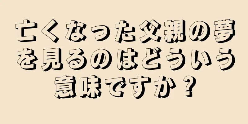 亡くなった父親の夢を見るのはどういう意味ですか？