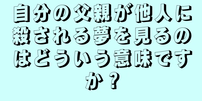 自分の父親が他人に殺される夢を見るのはどういう意味ですか？