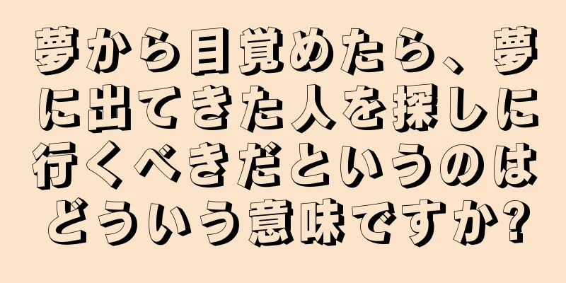 夢から目覚めたら、夢に出てきた人を探しに行くべきだというのはどういう意味ですか?