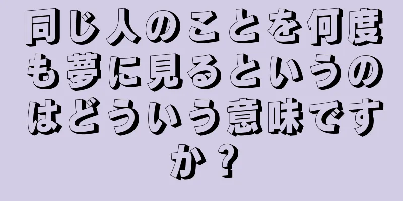 同じ人のことを何度も夢に見るというのはどういう意味ですか？