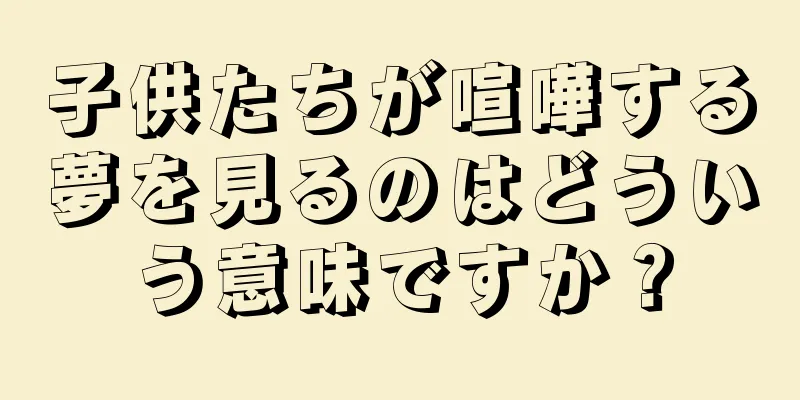 子供たちが喧嘩する夢を見るのはどういう意味ですか？