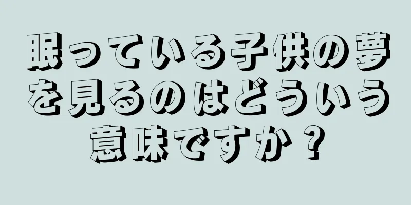 眠っている子供の夢を見るのはどういう意味ですか？