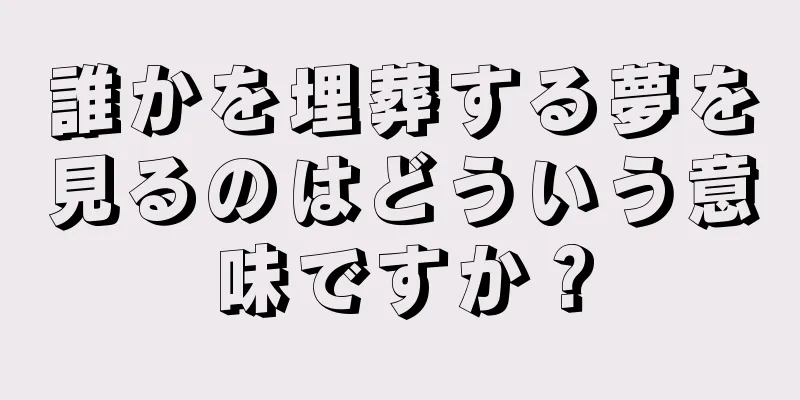 誰かを埋葬する夢を見るのはどういう意味ですか？