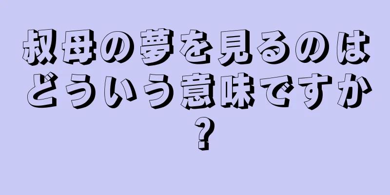 叔母の夢を見るのはどういう意味ですか？