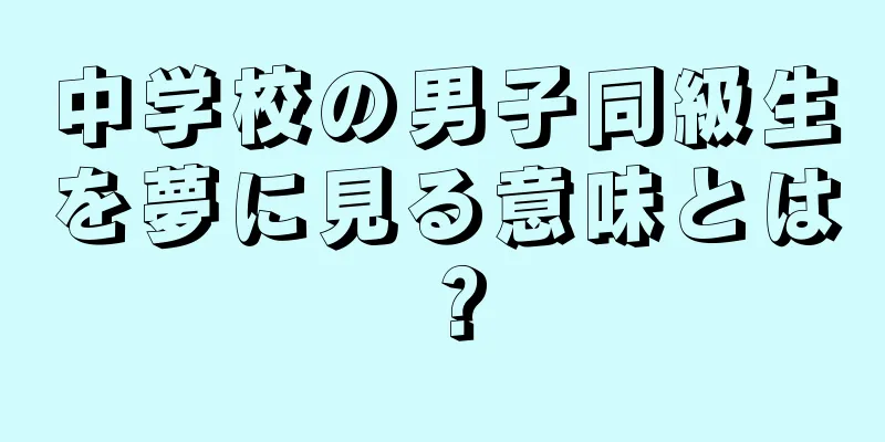 中学校の男子同級生を夢に見る意味とは？