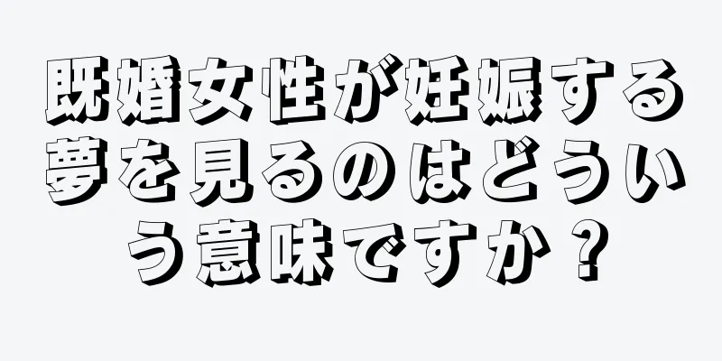 既婚女性が妊娠する夢を見るのはどういう意味ですか？