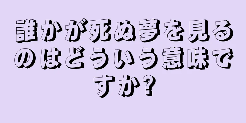 誰かが死ぬ夢を見るのはどういう意味ですか?