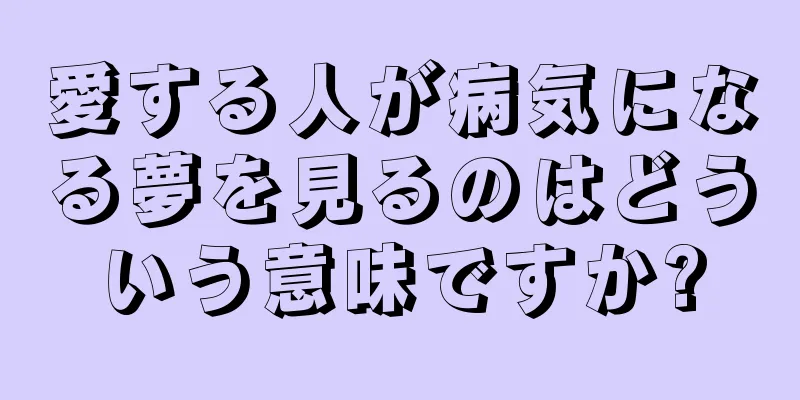 愛する人が病気になる夢を見るのはどういう意味ですか?