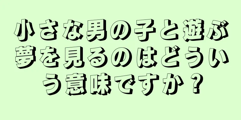 小さな男の子と遊ぶ夢を見るのはどういう意味ですか？