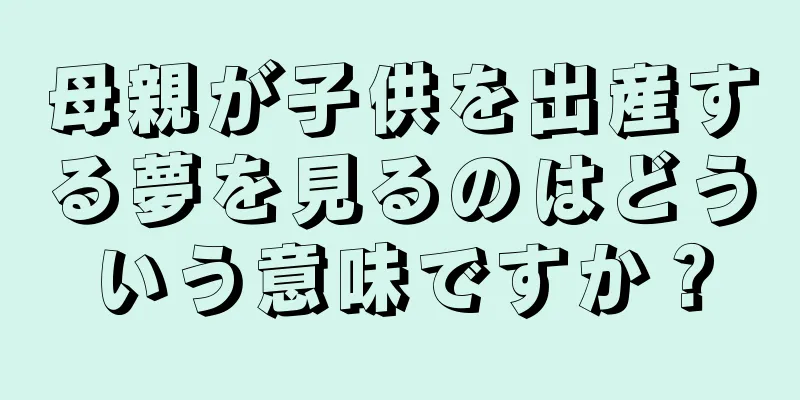 母親が子供を出産する夢を見るのはどういう意味ですか？