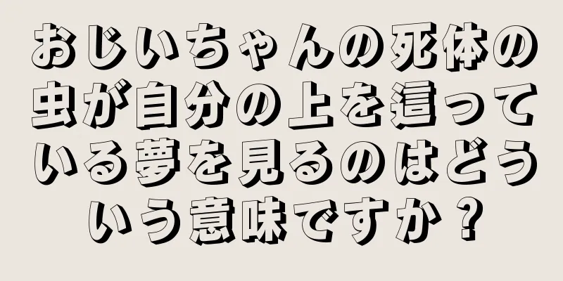 おじいちゃんの死体の虫が自分の上を這っている夢を見るのはどういう意味ですか？