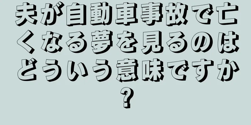 夫が自動車事故で亡くなる夢を見るのはどういう意味ですか?