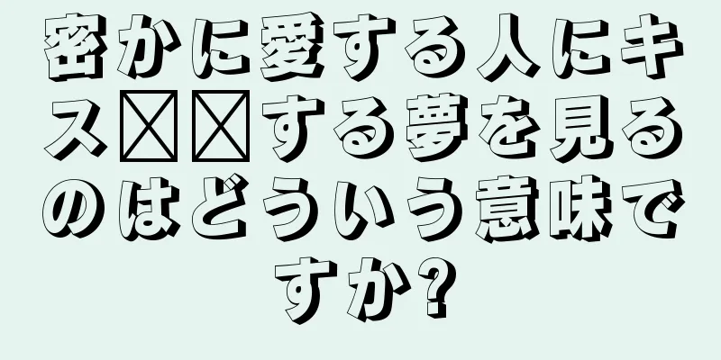 密かに愛する人にキス​​する夢を見るのはどういう意味ですか?