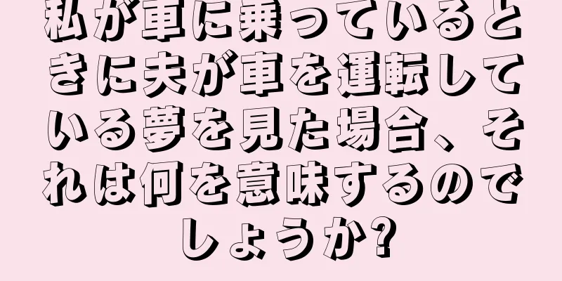 私が車に乗っているときに夫が車を運転している夢を見た場合、それは何を意味するのでしょうか?