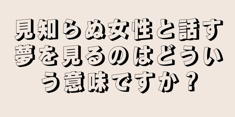 見知らぬ女性と話す夢を見るのはどういう意味ですか？