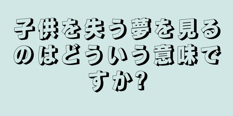 子供を失う夢を見るのはどういう意味ですか?