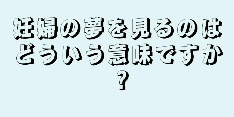 妊婦の夢を見るのはどういう意味ですか？