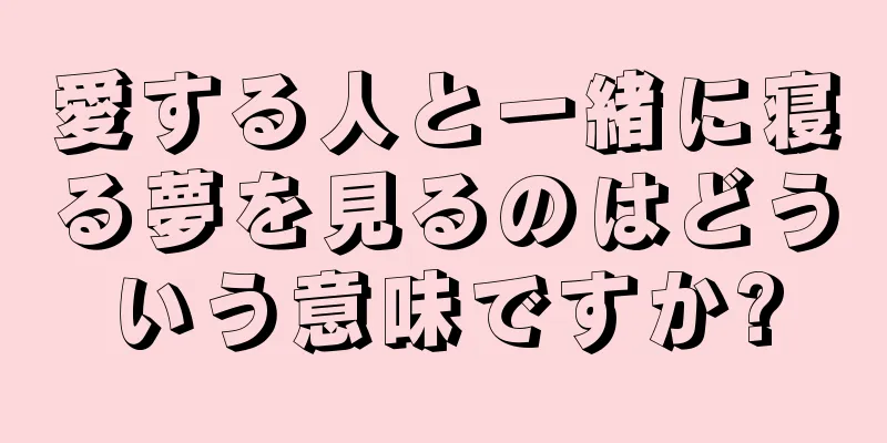 愛する人と一緒に寝る夢を見るのはどういう意味ですか?