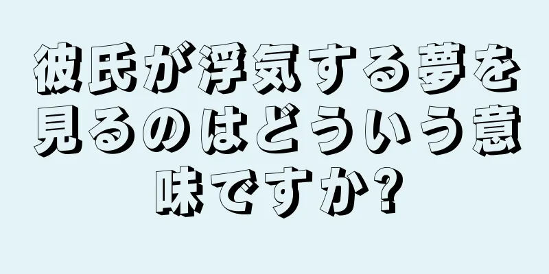 彼氏が浮気する夢を見るのはどういう意味ですか?