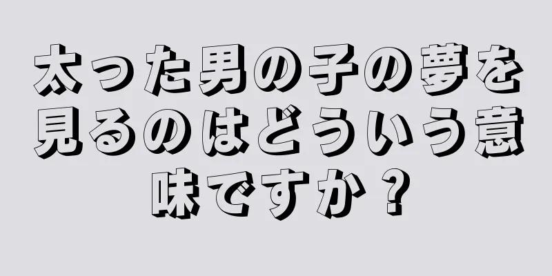 太った男の子の夢を見るのはどういう意味ですか？
