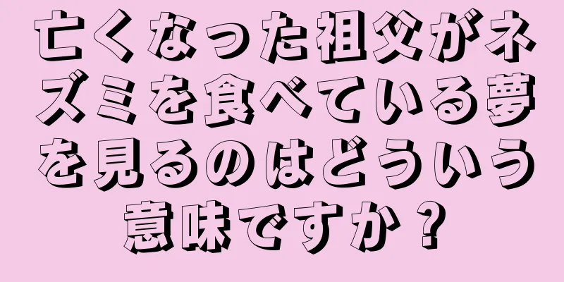 亡くなった祖父がネズミを食べている夢を見るのはどういう意味ですか？