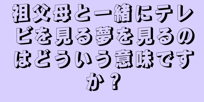 祖父母と一緒にテレビを見る夢を見るのはどういう意味ですか？