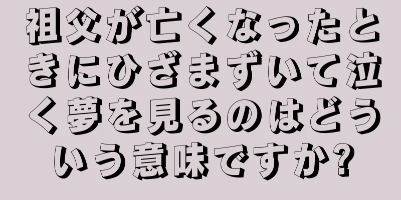 祖父が亡くなったときにひざまずいて泣く夢を見るのはどういう意味ですか?