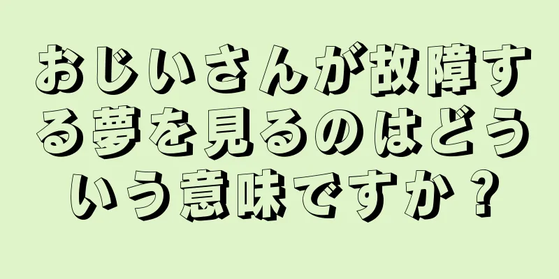 おじいさんが故障する夢を見るのはどういう意味ですか？