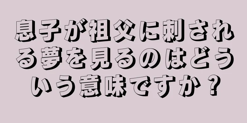 息子が祖父に刺される夢を見るのはどういう意味ですか？